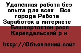 Удалённая работа без опыта для всех - Все города Работа » Заработок в интернете   . Башкортостан респ.,Караидельский р-н